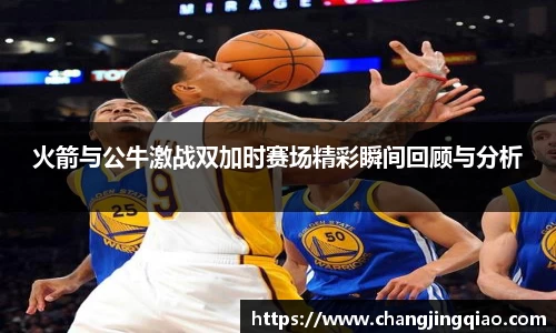 火箭与公牛激战双加时赛场精彩瞬间回顾与分析